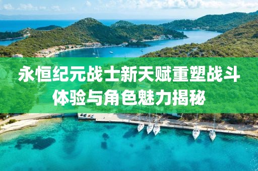 永恒纪元战士新天赋重塑战斗体验与角色魅力揭秘