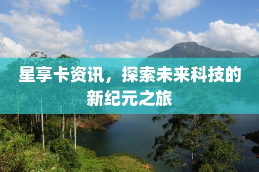 星享卡资讯，探索未来科技的新纪元之旅