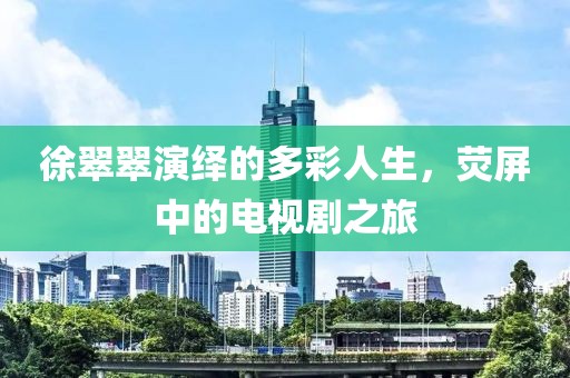 徐翠翠演绎的多彩人生，荧屏中的电视剧之旅