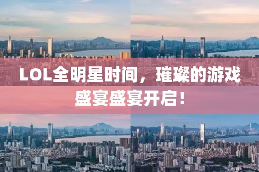 LOL全明星时间，璀璨的游戏盛宴盛宴开启！