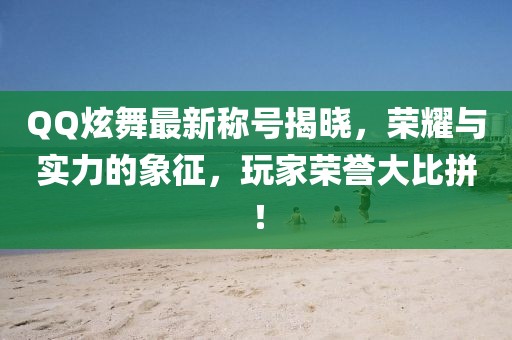 QQ炫舞最新称号揭晓，荣耀与实力的象征，玩家荣誉大比拼！