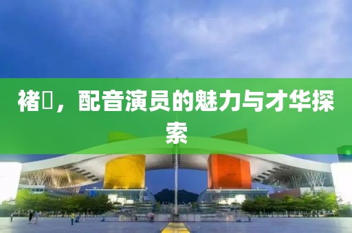 褚珺，配音演员的魅力与才华探索