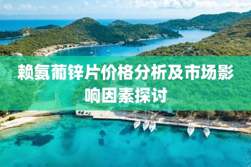 赖氨葡锌片价格分析及市场影响因素探讨