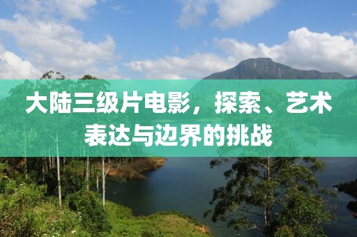 大陆三级片电影，探索、艺术表达与边界的挑战