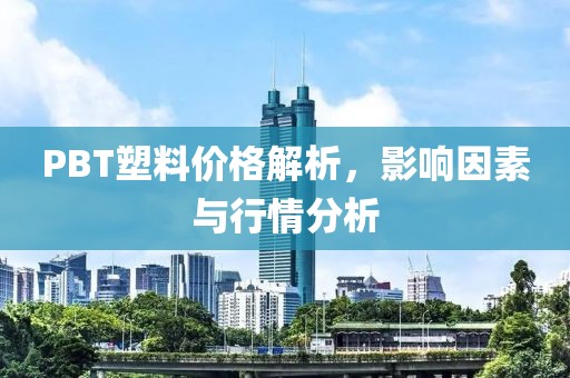 PBT塑料价格解析，影响因素与行情分析