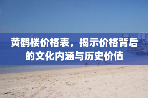 黄鹤楼价格表，揭示价格背后的文化内涵与历史价值