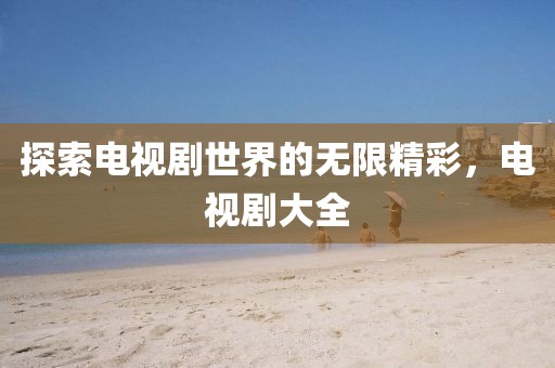 探索电视剧世界的无限精彩，电视剧大全