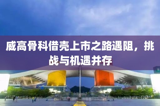 威高骨科借壳上市之路遇阻，挑战与机遇并存