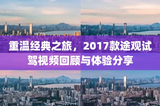 重温经典之旅，2017款途观试驾视频回顾与体验分享