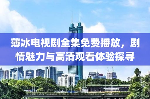 薄冰电视剧全集免费播放，剧情魅力与高清观看体验探寻