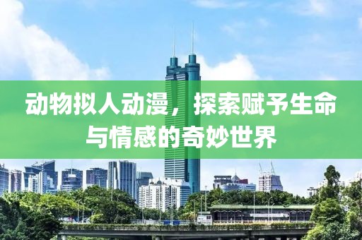 动物拟人动漫，探索赋予生命与情感的奇妙世界
