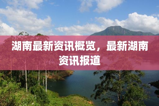 湖南最新资讯概览，最新湖南资讯报道