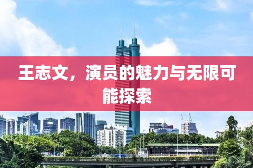 王志文，演员的魅力与无限可能探索