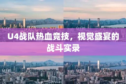 U4战队热血竞技，视觉盛宴的战斗实录