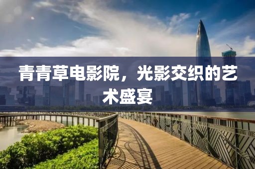 青青草电影院，光影交织的艺术盛宴