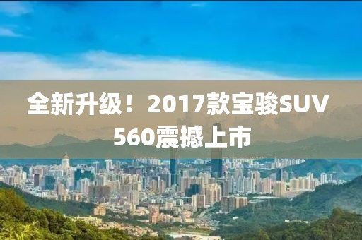 全新升级！2017款宝骏SUV 560震撼上市