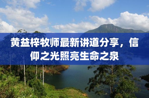 黄益梓牧师最新讲道分享，信仰之光照亮生命之泉
