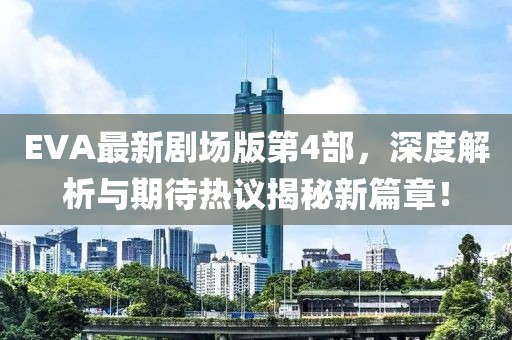 EVA最新剧场版第4部，深度解析与期待热议揭秘新篇章！