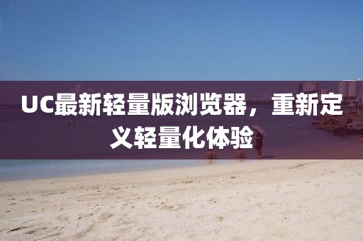 UC最新轻量版浏览器，重新定义轻量化体验