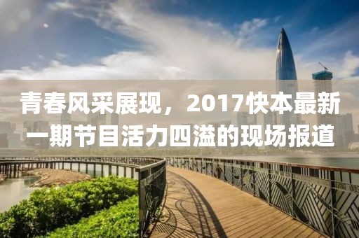 青春风采展现，2017快本最新一期节目活力四溢的现场报道