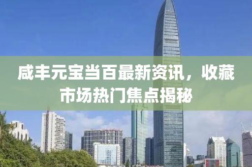 咸丰元宝当百最新资讯，收藏市场热门焦点揭秘