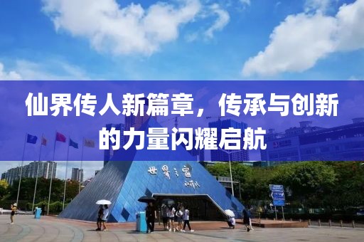 仙界传人新篇章，传承与创新的力量闪耀启航