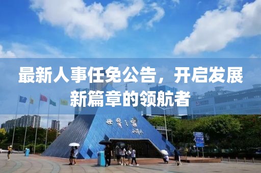最新人事任免公告，开启发展新篇章的领航者