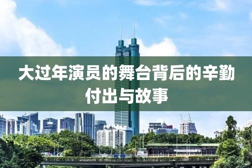 大过年演员的舞台背后的辛勤付出与故事