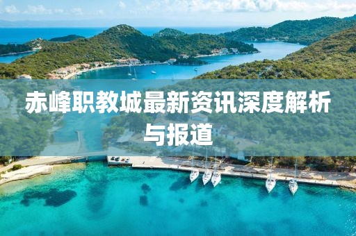 赤峰职教城最新资讯深度解析与报道