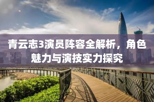 青云志3演员阵容全解析，角色魅力与演技实力探究