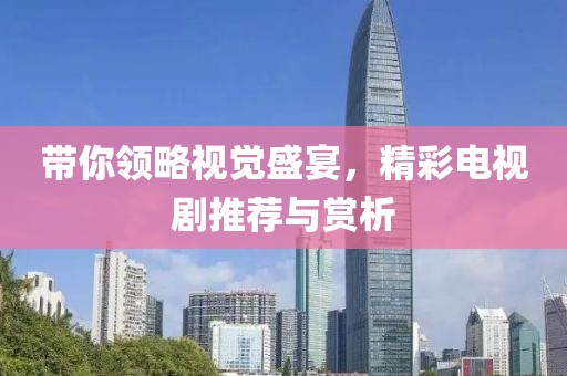 带你领略视觉盛宴，精彩电视剧推荐与赏析