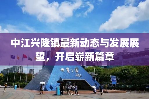 中江兴隆镇最新动态与发展展望，开启崭新篇章
