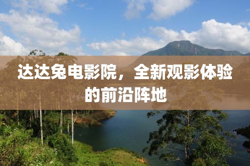 达达兔电影院，全新观影体验的前沿阵地