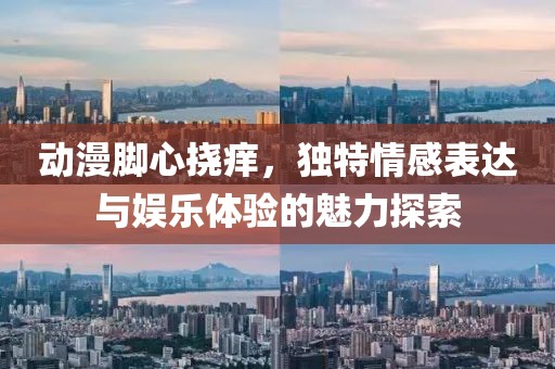 动漫脚心挠痒，独特情感表达与娱乐体验的魅力探索