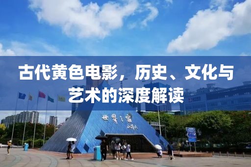 古代黄色电影，历史、文化与艺术的深度解读