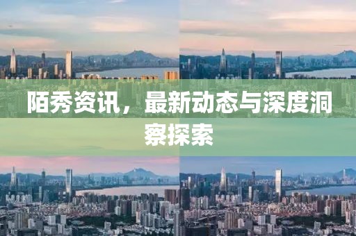 陌秀资讯，最新动态与深度洞察探索