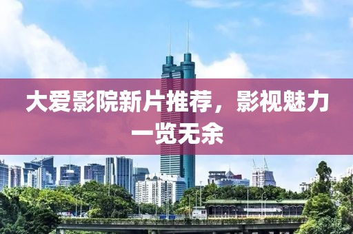 大爱影院新片推荐，影视魅力一览无余