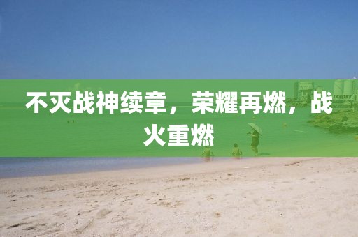 不灭战神续章，荣耀再燃，战火重燃