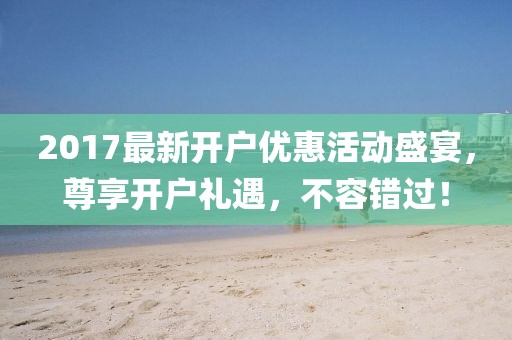 2017最新开户优惠活动盛宴，尊享开户礼遇，不容错过！