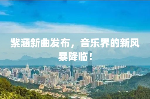 紫涵新曲发布，音乐界的新风暴降临！
