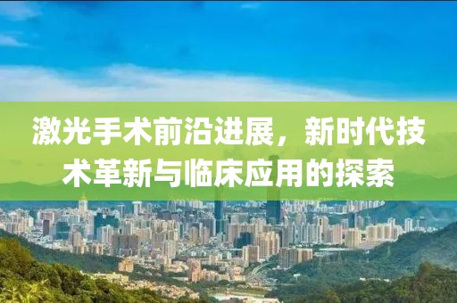 激光手术前沿进展，新时代技术革新与临床应用的探索