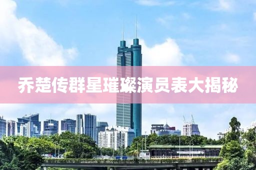 乔楚传群星璀璨演员表大揭秘