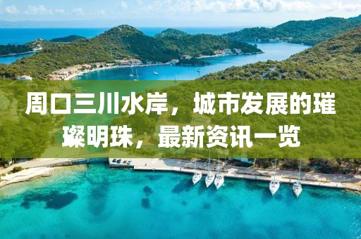 周口三川水岸，城市发展的璀璨明珠，最新资讯一览