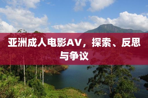 亚洲成人电影AV，探索、反思与争议