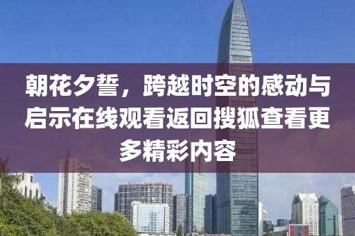 朝花夕誓，跨越时空的感动与启示在线观看返回搜狐查看更多精彩内容