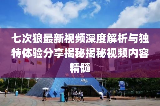 七次狼最新视频深度解析与独特体验分享揭秘揭秘视频内容精髓