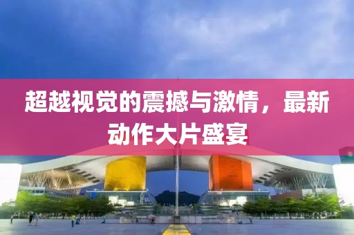 超越视觉的震撼与激情，最新动作大片盛宴