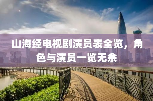 山海经电视剧演员表全览，角色与演员一览无余