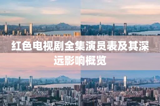 红色电视剧全集演员表及其深远影响概览