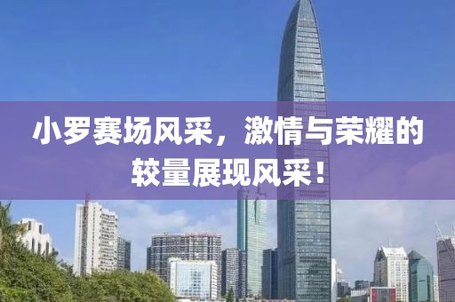 小罗赛场风采，激情与荣耀的较量展现风采！
